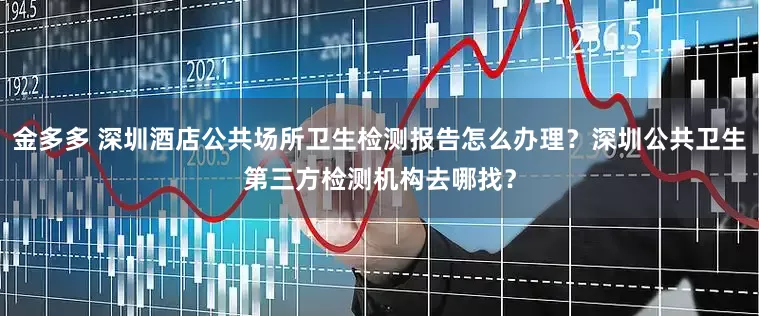 金多多 深圳酒店公共场所卫生检测报告怎么办理？深圳公共卫生第三方检测机构去哪找？