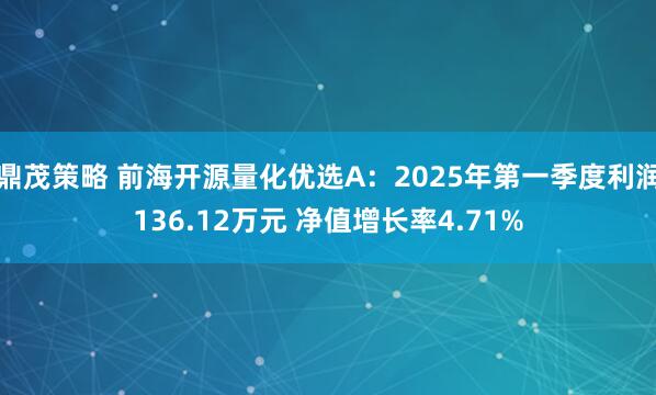 鼎茂策略 前海开源量化优选A：2025年第一季度利润136.12万元 净值增长率4.71%