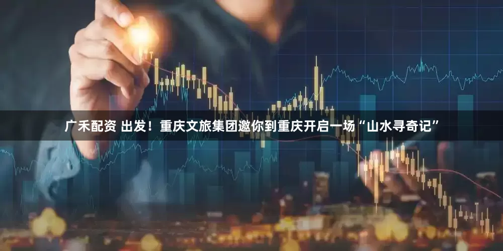 广禾配资 出发！重庆文旅集团邀你到重庆开启一场“山水寻奇记”
