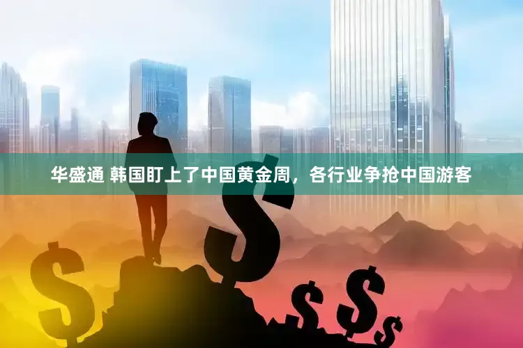 华盛通 韩国盯上了中国黄金周，各行业争抢中国游客