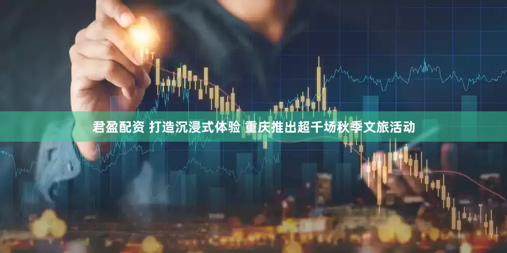 君盈配资 打造沉浸式体验 重庆推出超千场秋季文旅活动
