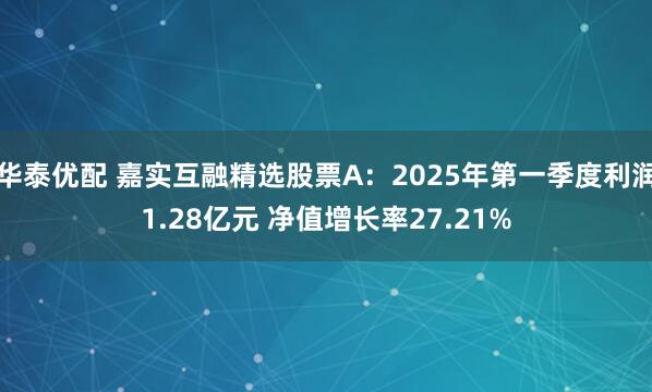 华泰优配 嘉实互融精选股票A：2025年第一季度利润1.28亿元 净值增长率27.21%