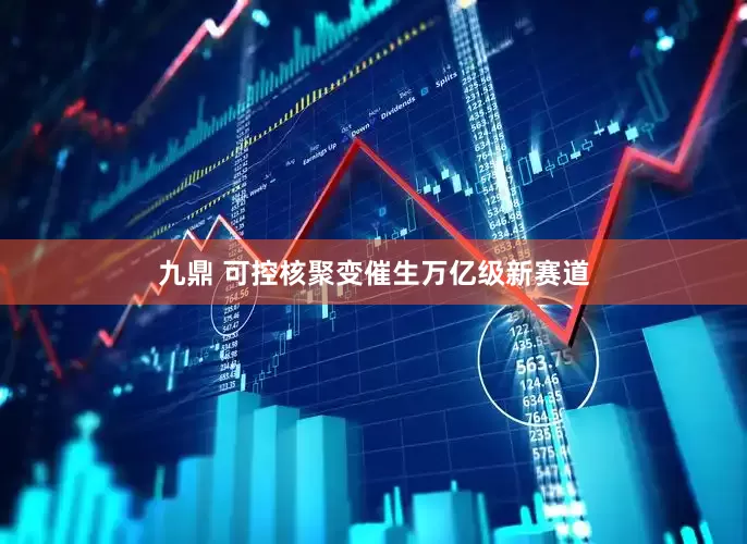 九鼎 可控核聚变催生万亿级新赛道