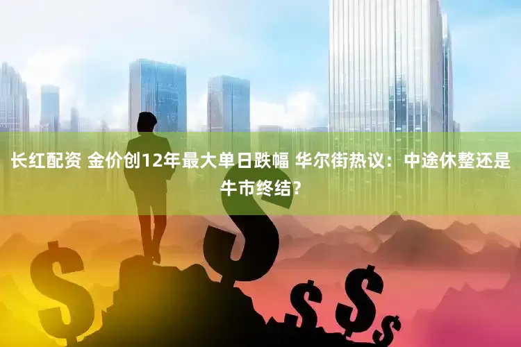 长红配资 金价创12年最大单日跌幅 华尔街热议：中途休整还是牛市终结？