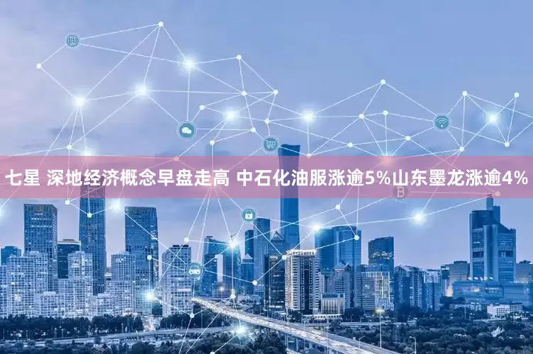 七星 深地经济概念早盘走高 中石化油服涨逾5%山东墨龙涨逾4%