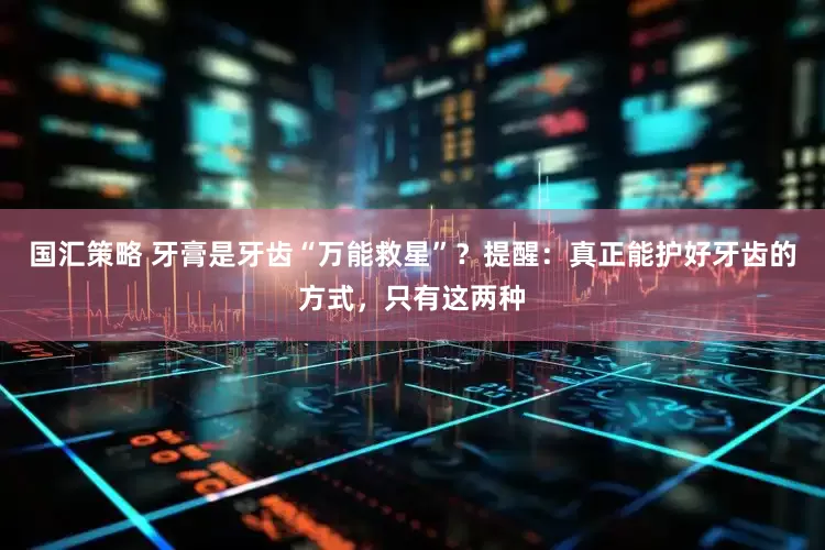 国汇策略 牙膏是牙齿“万能救星”？提醒：真正能护好牙齿的方式，只有这两种