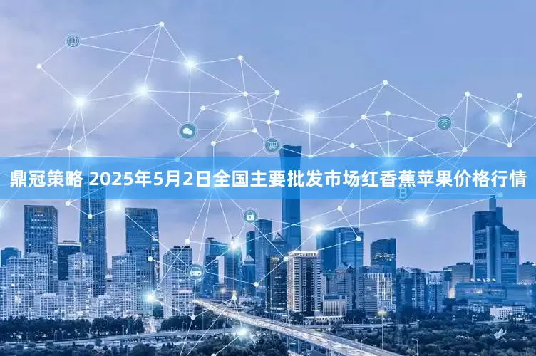 鼎冠策略 2025年5月2日全国主要批发市场红香蕉苹果价格行情