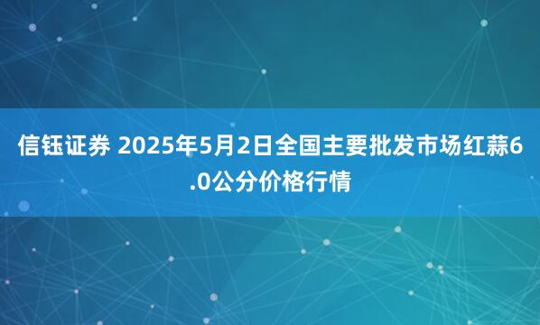 信钰证券 2025年5月2日全国主要批发市场红蒜6.0公分价格行情