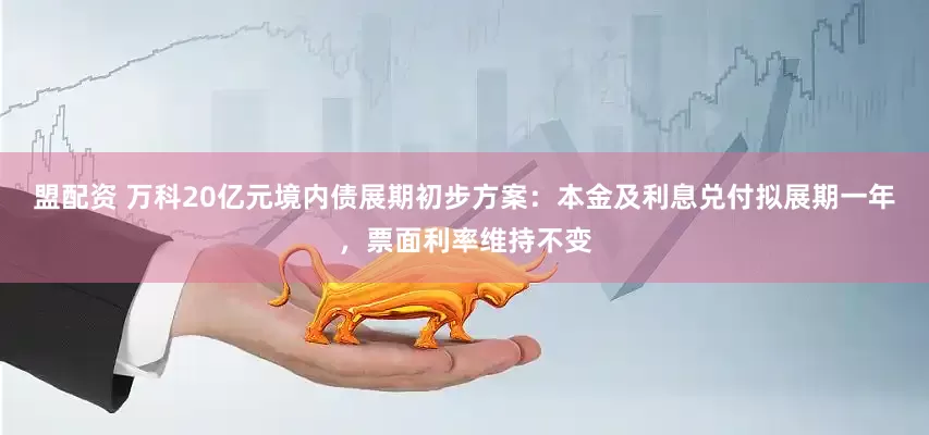盟配资 万科20亿元境内债展期初步方案：本金及利息兑付拟展期一年，票面利率维持不变