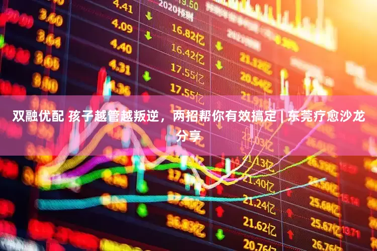 双融优配 孩子越管越叛逆,两招帮你有效搞定 | 东莞疗愈沙龙分享
