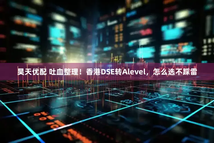昊天优配 吐血整理！香港DSE转Alevel，怎么选不踩雷