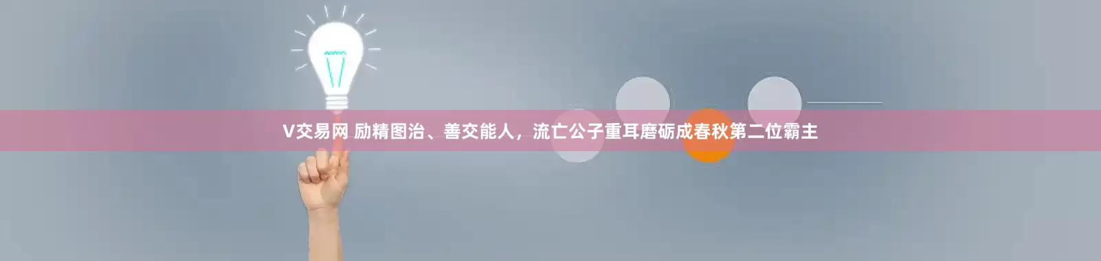 V交易网 励精图治、善交能人，流亡公子重耳磨砺成春秋第二位霸主