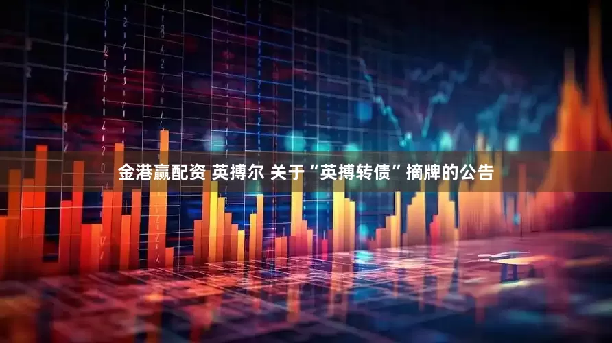 金港赢配资 英搏尔 关于“英搏转债”摘牌的公告