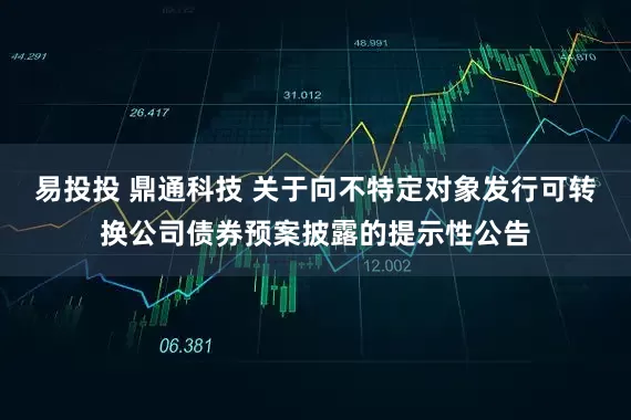 易投投 鼎通科技 关于向不特定对象发行可转换公司债券预案披露的提示性公告