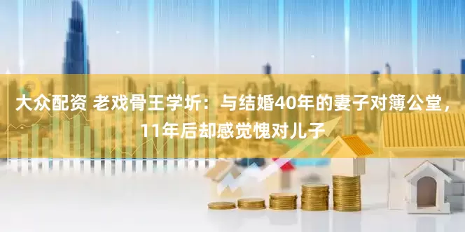 大众配资 老戏骨王学圻：与结婚40年的妻子对簿公堂，11年后却感觉愧对儿子