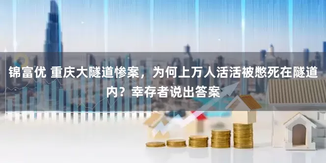 锦富优 重庆大隧道惨案，为何上万人活活被憋死在隧道内？幸存者说出答案