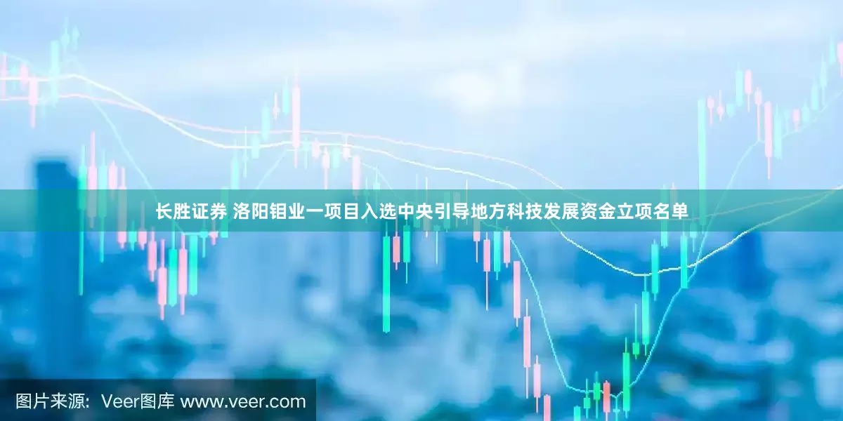 长胜证券 洛阳钼业一项目入选中央引导地方科技发展资金立项名单