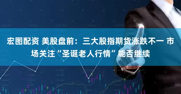 宏图配资 美股盘前：三大股指期货涨跌不一 市场关注“圣诞老人行情”能否继续
