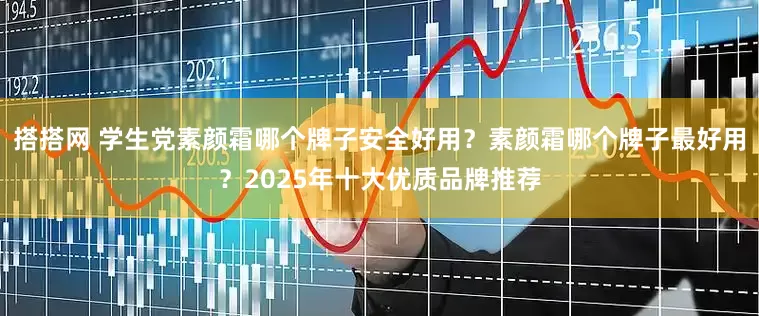 搭搭网 学生党素颜霜哪个牌子安全好用？素颜霜哪个牌子最好用？2025年十大优质品牌推荐