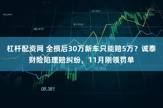 杠杆配资网 全损后30万新车只能赔5万？诚泰财险陷理赔纠纷，11月刚领罚单