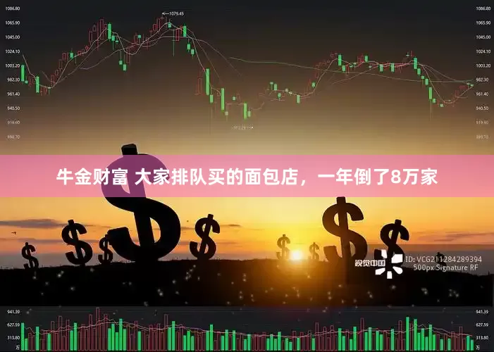 牛金财富 大家排队买的面包店，一年倒了8万家