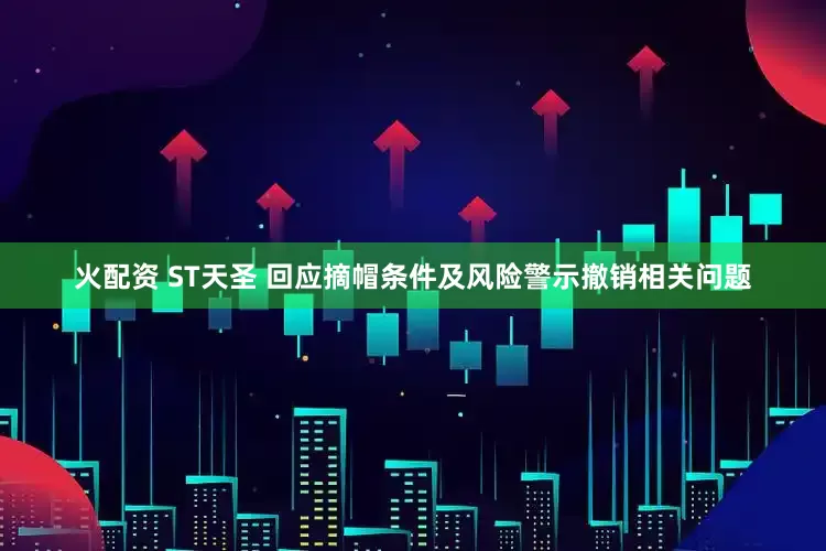 火配资 ST天圣 回应摘帽条件及风险警示撤销相关问题