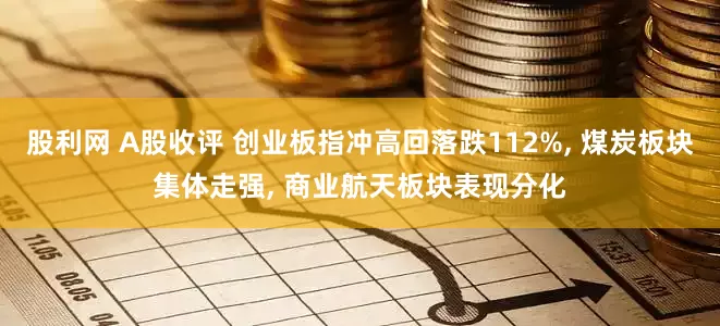 股利网 A股收评 创业板指冲高回落跌112%, 煤炭板块集体走强, 商业航天板块表现分化