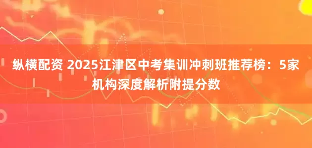 纵横配资 2025江津区中考集训冲刺班推荐榜：5家机构深度解析附提分数