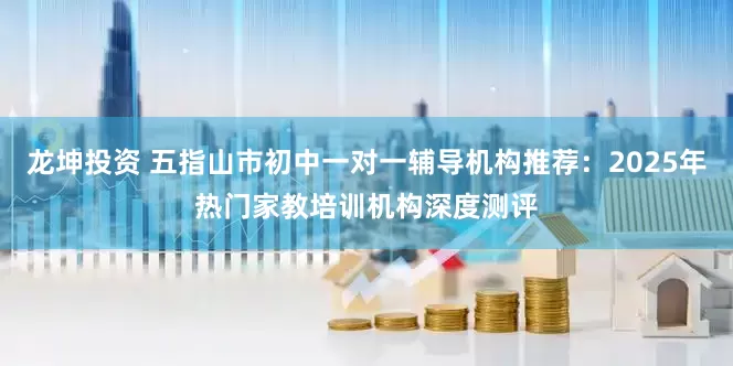 龙坤投资 五指山市初中一对一辅导机构推荐：2025年热门家教培训机构深度测评