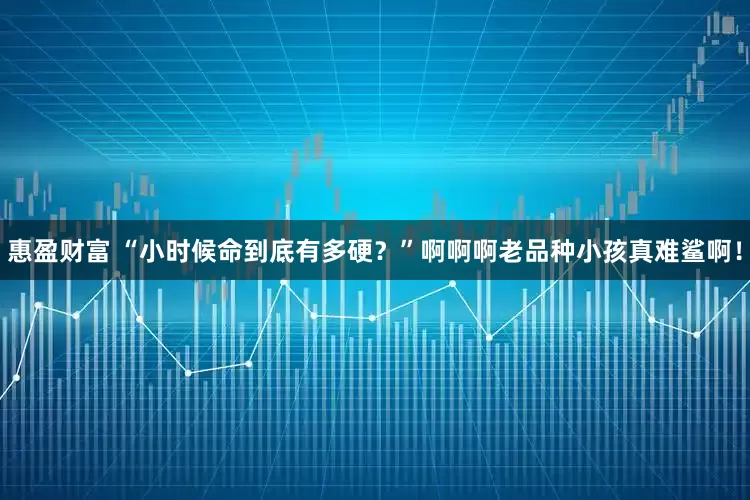 惠盈财富 “小时候命到底有多硬？”啊啊啊老品种小孩真难鲨啊！