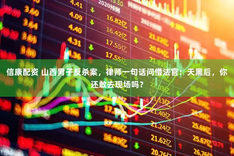 信康配资 山西男子反杀案，律师一句话问懵法官：天黑后，你还敢去现场吗？