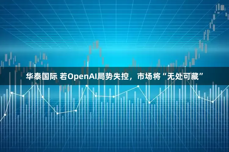 华泰国际 若OpenAI局势失控，市场将“无处可藏”