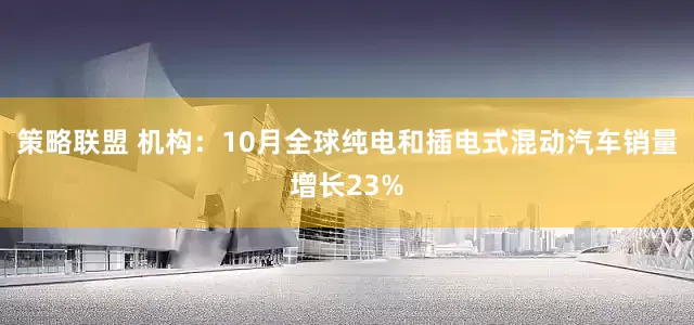 策略联盟 机构：10月全球纯电和插电式混动汽车销量增长23%