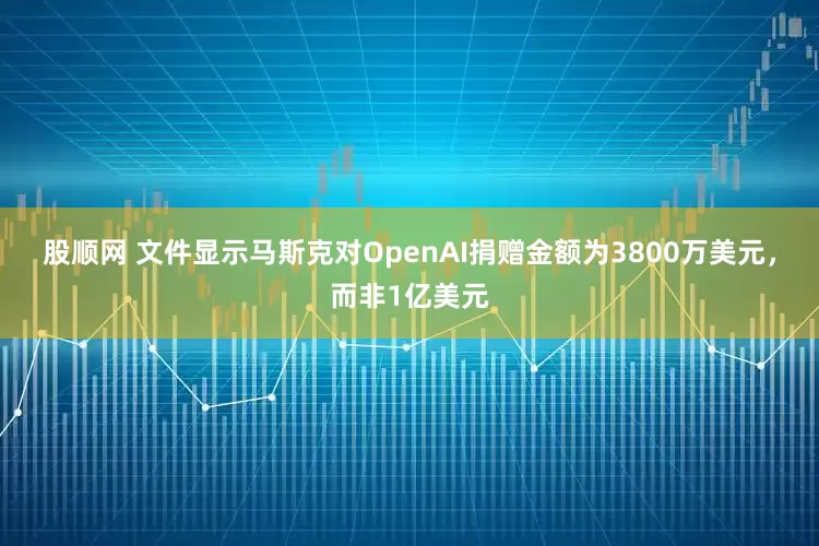 股顺网 文件显示马斯克对OpenAI捐赠金额为3800万美元，而非1亿美元