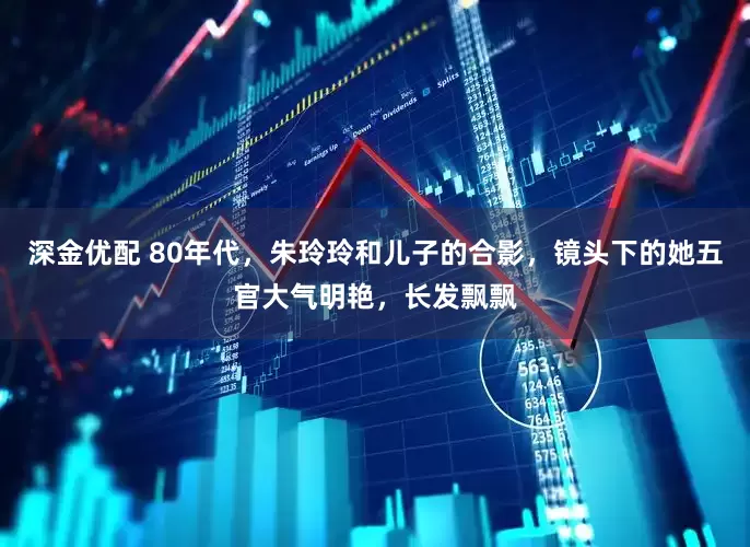 深金优配 80年代，朱玲玲和儿子的合影，镜头下的她五官大气明艳，长发飘飘