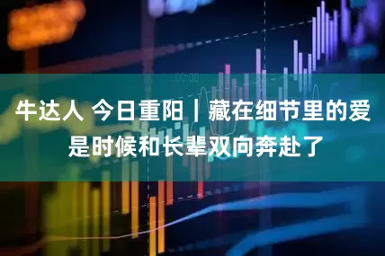牛达人 今日重阳｜藏在细节里的爱 是时候和长辈双向奔赴了