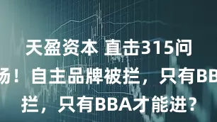 天盈资本 直击315问题车展现场！自主品牌被拦，只有BBA才能进？