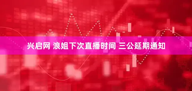 兴启网 浪姐下次直播时间 三公延期通知