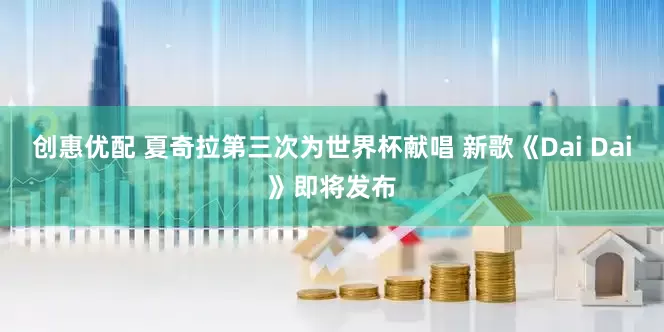 创惠优配 夏奇拉第三次为世界杯献唱 新歌《Dai Dai》即将发布